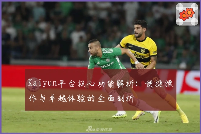 Kaiyun平台核心功能解析：便捷操作与卓越体验的全面剖析