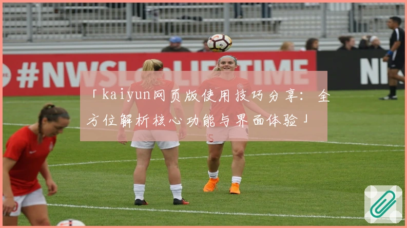 「kaiyun网页版使用技巧分享：全方位解析核心功能与界面体验」