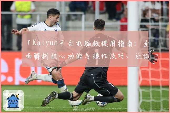 「Kaiyun平台电脑版使用指南：全面解析核心功能与操作技巧，让你轻松上手」