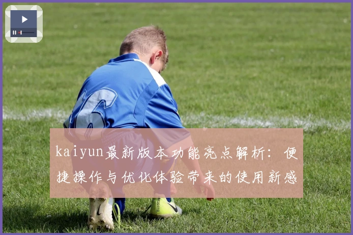 kaiyun最新版本功能亮点解析：便捷操作与优化体验带来的使用新感受
