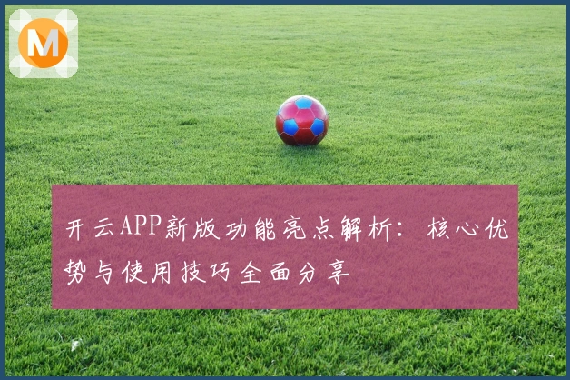 开云APP新版功能亮点解析：核心优势与使用技巧全面分享