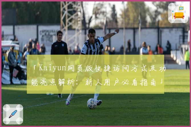 「Kaiyun网页版快捷访问方式及功能亮点解析：新人用户必看指南」