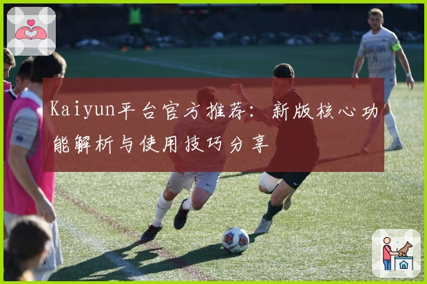 Kaiyun平台官方推荐：新版核心功能解析与使用技巧分享