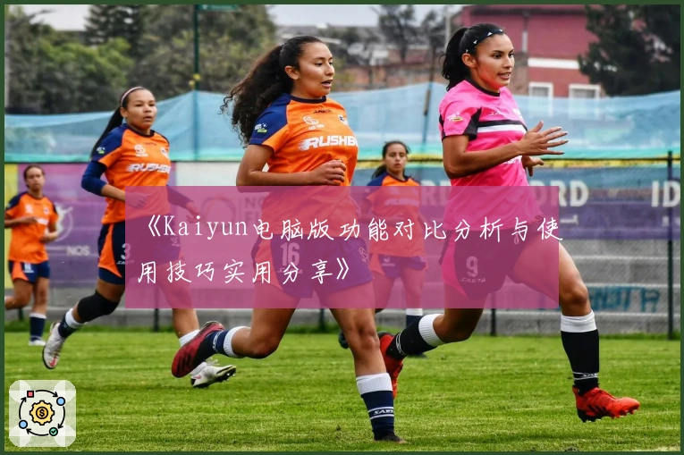《Kaiyun电脑版功能对比分析与使用技巧实用分享》