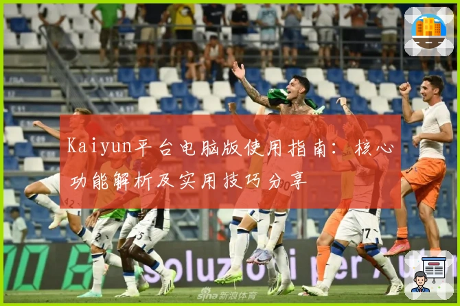 Kaiyun平台电脑版使用指南：核心功能解析及实用技巧分享