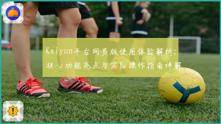 Kaiyun平台网页版使用体验解析：核心功能亮点与实际操作指南详解