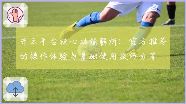 开云平台核心功能解析：官方推荐的操作体验与基础使用技巧分享