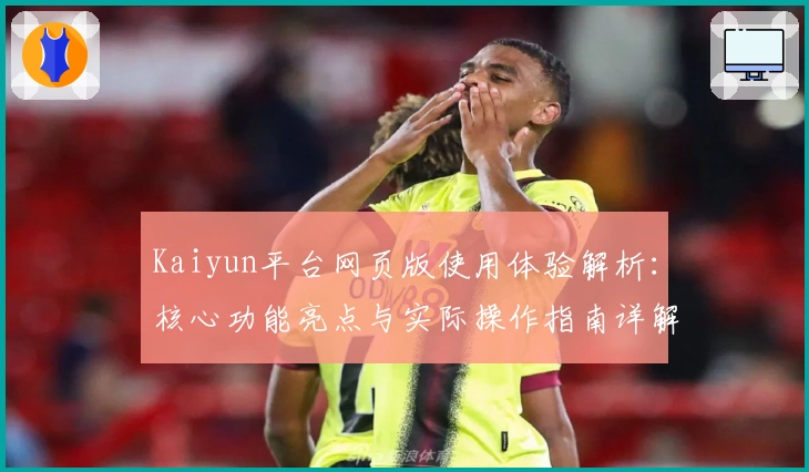 Kaiyun平台网页版使用体验解析：核心功能亮点与实际操作指南详解