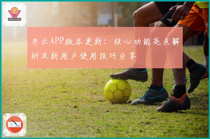 开云APP版本更新：核心功能亮点解析及新用户使用技巧分享