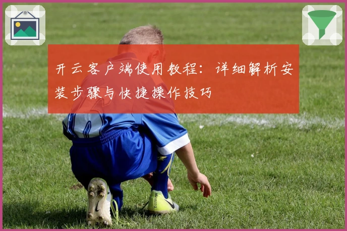 开云客户端使用教程：详细解析安装步骤与快捷操作技巧