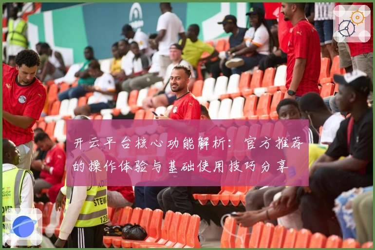 开云平台核心功能解析：官方推荐的操作体验与基础使用技巧分享