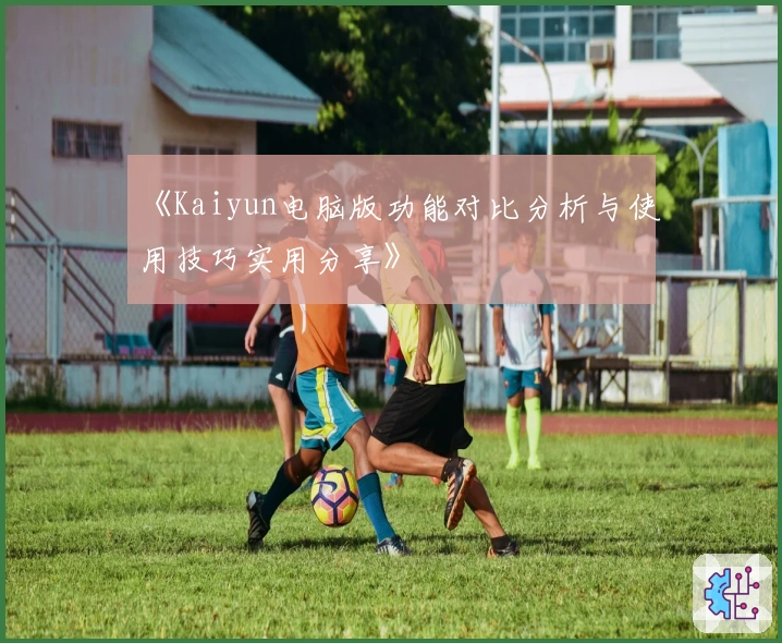 《Kaiyun电脑版功能对比分析与使用技巧实用分享》
