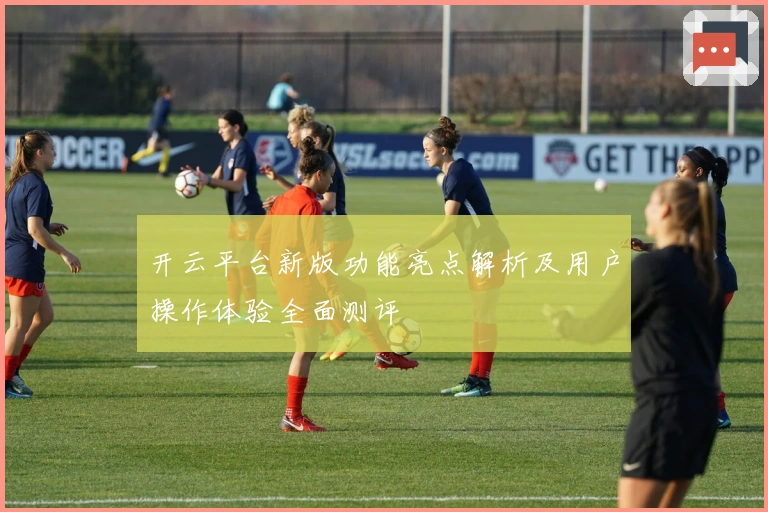 开云平台新版功能亮点解析及用户操作体验全面测评
