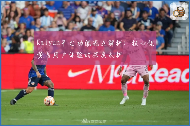 Kaiyun平台功能亮点解析：核心优势与用户体验的深度剖析