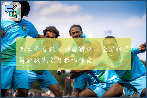 开云平台核心功能解析：全方位了解新版亮点与操作体验