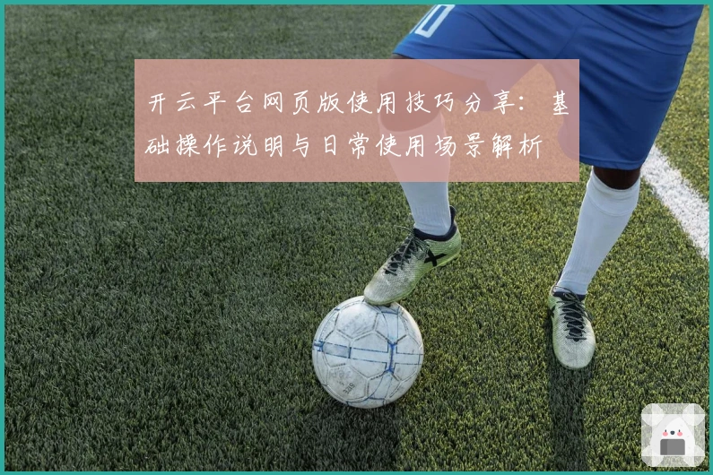 开云平台网页版使用技巧分享：基础操作说明与日常使用场景解析