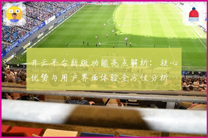 开云平台新版功能亮点解析：核心优势与用户界面体验全方位分析