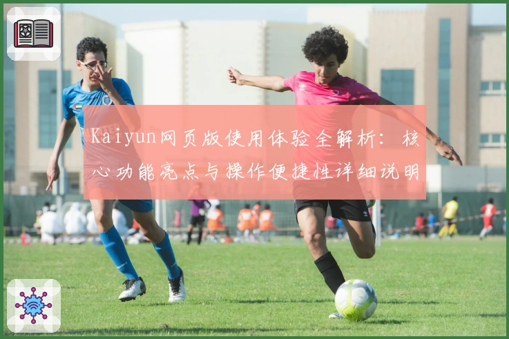 Kaiyun网页版使用体验全解析：核心功能亮点与操作便捷性详细说明