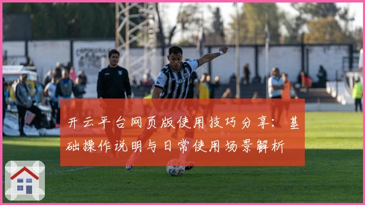 开云平台网页版使用技巧分享：基础操作说明与日常使用场景解析