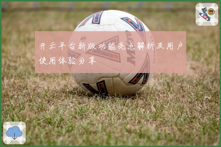 开云平台新版功能亮点解析及用户使用体验分享