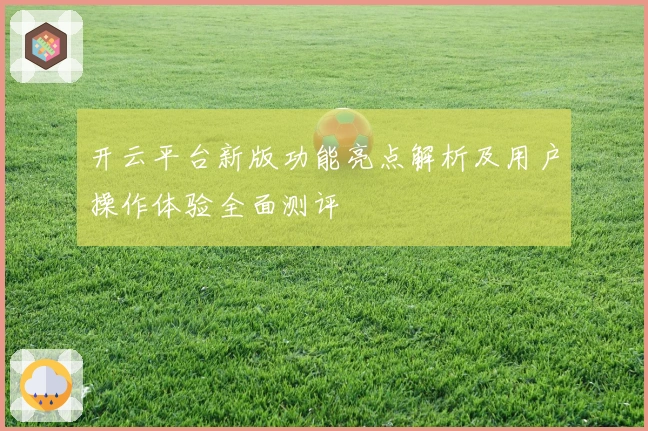 开云平台新版功能亮点解析及用户操作体验全面测评