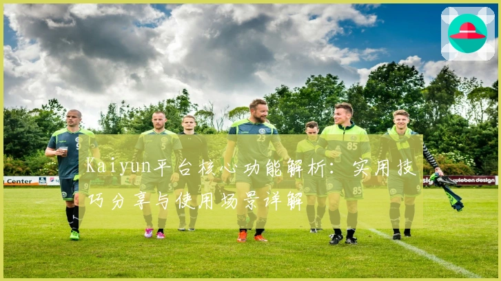 Kaiyun平台核心功能解析：实用技巧分享与使用场景详解