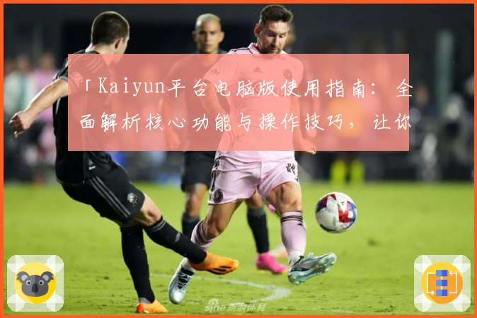 「Kaiyun平台电脑版使用指南：全面解析核心功能与操作技巧，让你轻松上手」