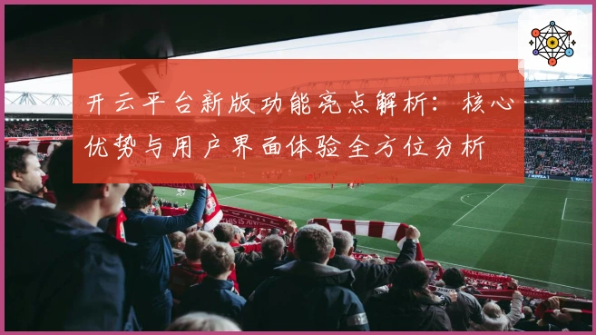 开云平台新版功能亮点解析：核心优势与用户界面体验全方位分析