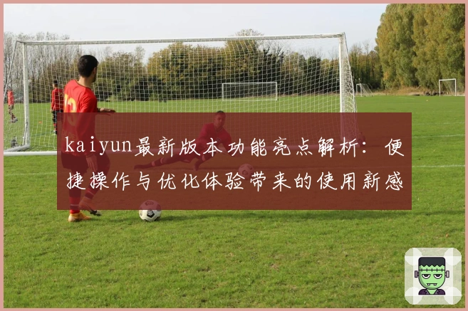 kaiyun最新版本功能亮点解析：便捷操作与优化体验带来的使用新感受