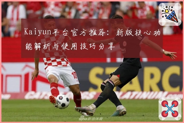 Kaiyun平台官方推荐：新版核心功能解析与使用技巧分享
